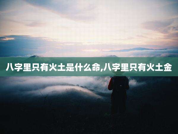 八字里只有火土是什么命,八字里只有火土金