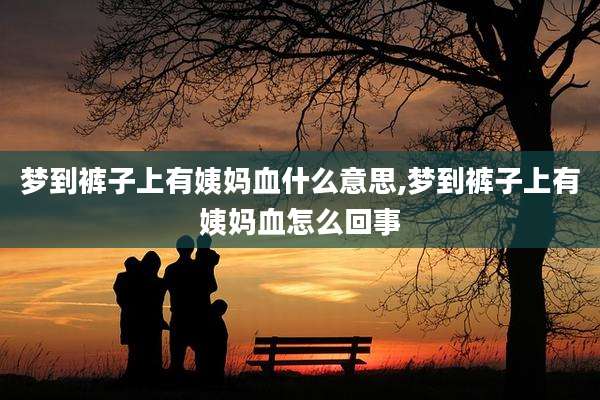 梦到裤子上有姨妈血什么意思,梦到裤子上有姨妈血怎么回事
