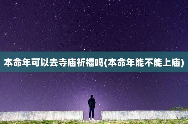 本命年可以去寺庙祈福吗(本命年能不能上庙)