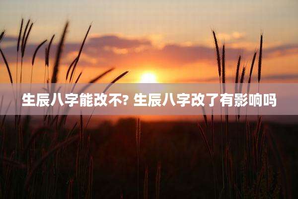 生辰八字能改不? 生辰八字改了有影响吗