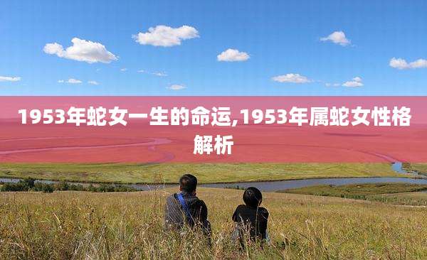 1953年蛇女一生的命运,1953年属蛇女性格解析
