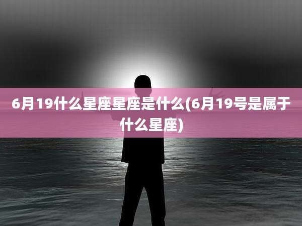 6月19什么星座星座是什么(6月19号是属于什么星座)