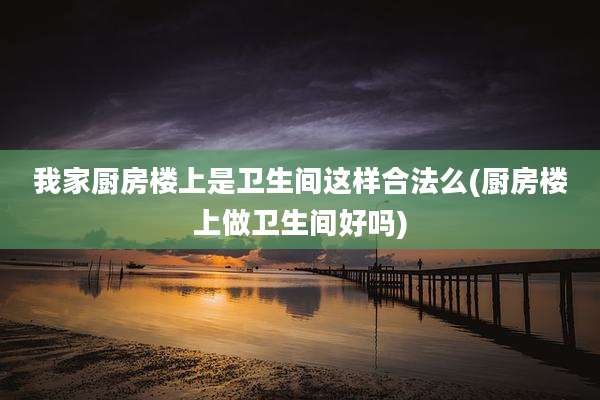 我家厨房楼上是卫生间这样合法么(厨房楼上做卫生间好吗)