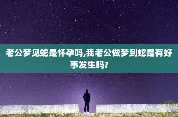 老公梦见蛇是怀孕吗,我老公做梦到蛇是有好事发生吗?