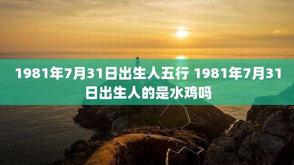 1981年7月31日出生人五行 1981年7月31日出生人的是水鸡吗
