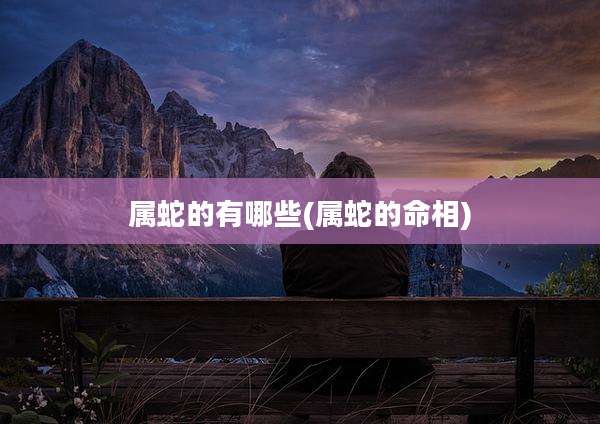 属蛇的有哪些(属蛇的命相)