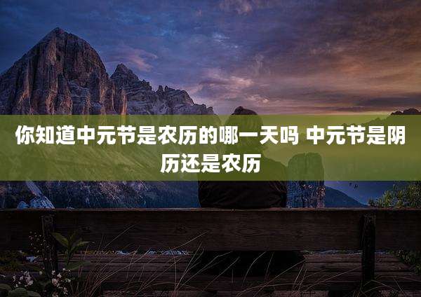 你知道中元节是农历的哪一天吗 中元节是阴历还是农历