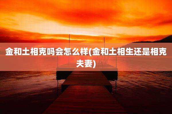 金和土相克吗会怎么样(金和土相生还是相克夫妻)