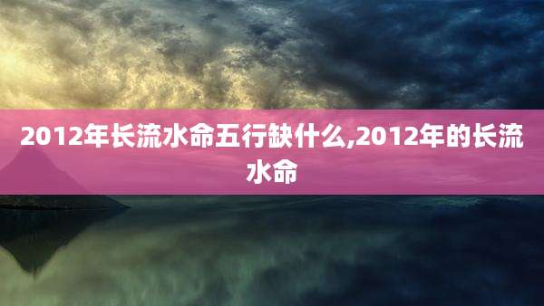2012年长流水命五行缺什么,2012年的长流水命