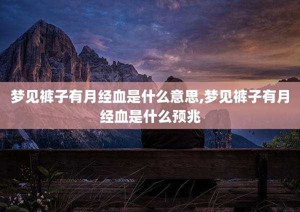 梦见裤子有月经血是什么意思,梦见裤子有月经血是什么预兆
