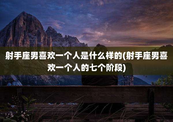 射手座男喜欢一个人是什么样的(射手座男喜欢一个人的七个阶段)