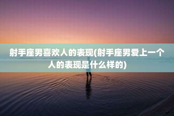 射手座男喜欢人的表现(射手座男爱上一个人的表现是什么样的)