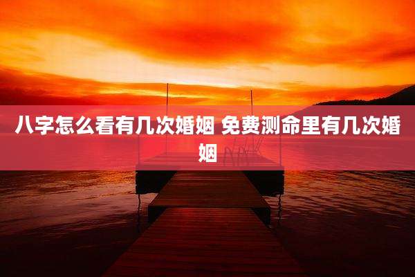 八字怎么看有几次婚姻 免费测命里有几次婚姻
