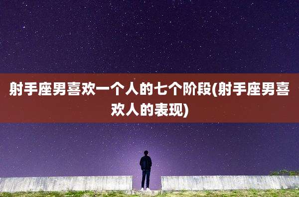 射手座男喜欢一个人的七个阶段(射手座男喜欢人的表现)