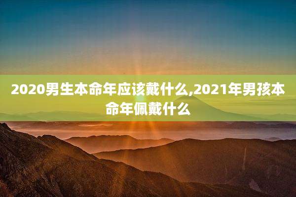 2020男生本命年应该戴什么,2021年男孩本命年佩戴什么