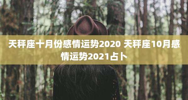 天秤座十月份感情运势2020 天秤座10月感情运势2021占卜