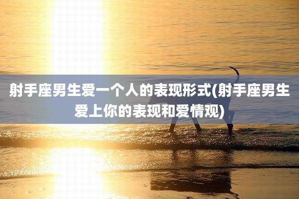 射手座男生爱一个人的表现形式(射手座男生爱上你的表现和爱情观)