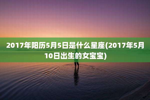 2017年阳历5月5日是什么星座(2017年5月10日出生的女宝宝)