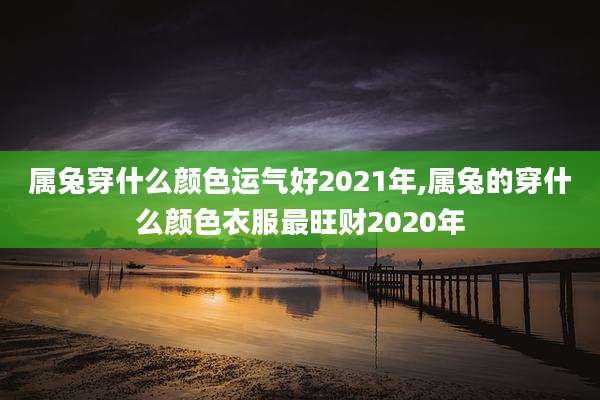 属兔穿什么颜色运气好2021年,属兔的穿什么颜色衣服最旺财2020年