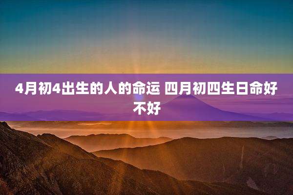 4月初4出生的人的命运 四月初四生日命好不好