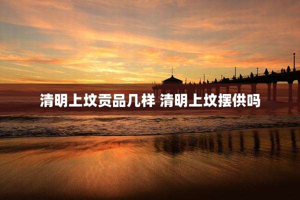 清明上坟贡品几样 清明上坟摆供吗