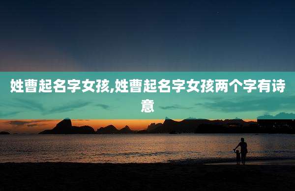 姓曹起名字女孩,姓曹起名字女孩两个字有诗意