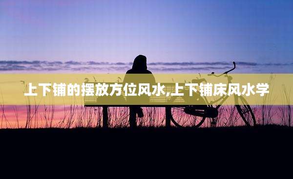 上下铺的摆放方位风水,上下铺床风水学