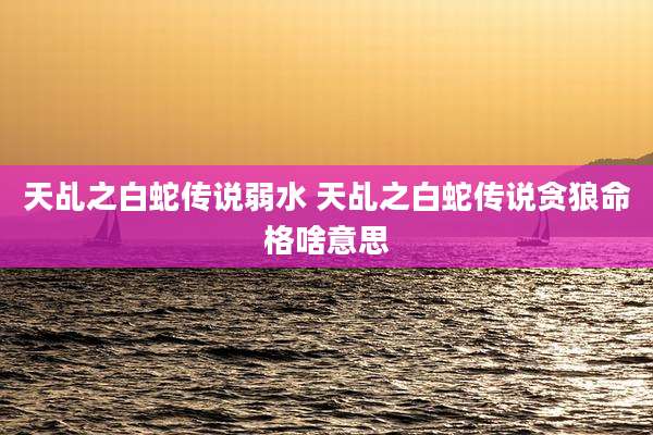 天乩之白蛇传说弱水 天乩之白蛇传说贪狼命格啥意思