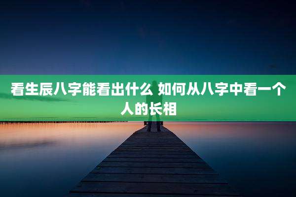 看生辰八字能看出什么 如何从八字中看一个人的长相