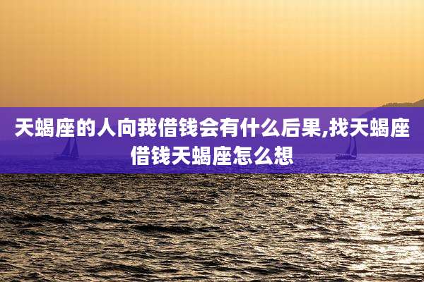 天蝎座的人向我借钱会有什么后果,找天蝎座借钱天蝎座怎么想