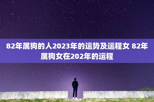 82年属狗的人2023年的运势及运程女 82年属狗女在202年的运程