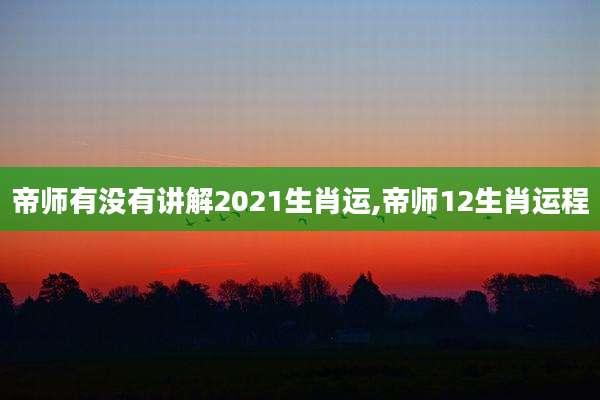 帝师有没有讲解2021生肖运,帝师12生肖运程