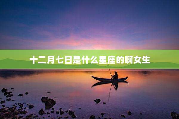 十二月七日是什么星座的啊女生