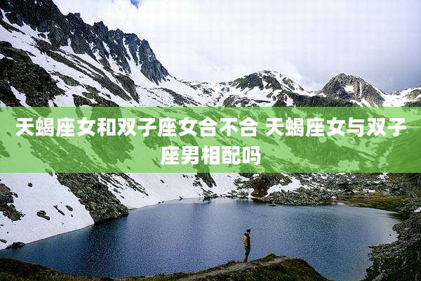 天蝎座女和双子座女合不合 天蝎座女与双子座男相配吗