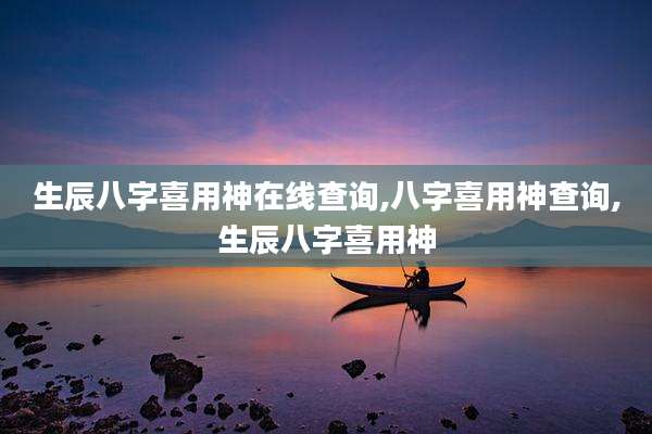 生辰八字喜用神在线查询,八字喜用神查询,生辰八字喜用神