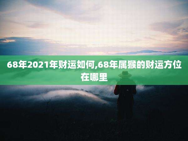 68年2021年财运如何,68年属猴的财运方位在哪里