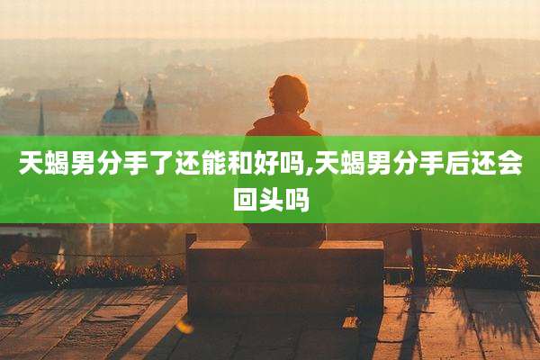 天蝎男分手了还能和好吗,天蝎男分手后还会回头吗