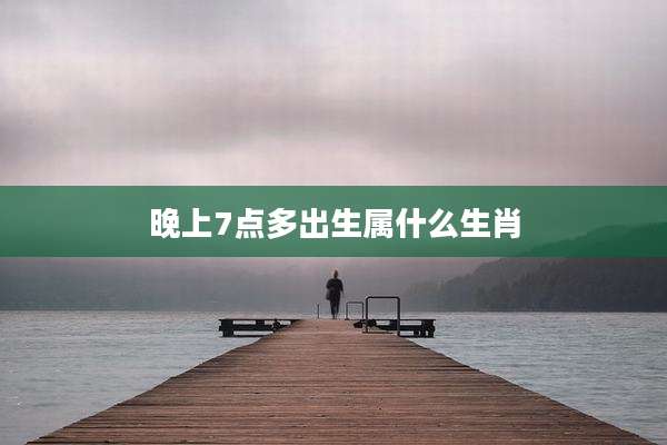 晚上7点多出生属什么生肖