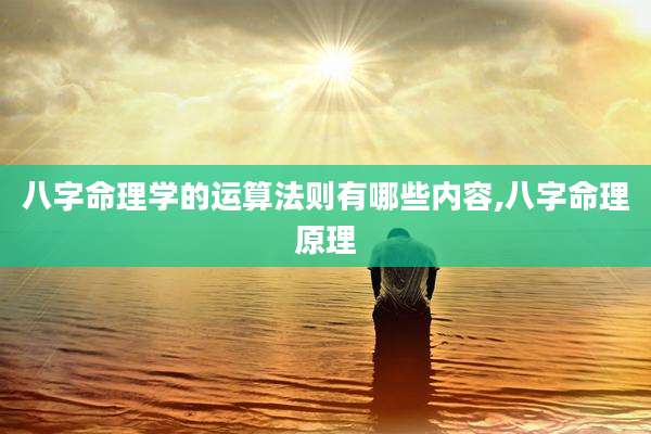 八字命理学的运算法则有哪些内容,八字命理原理