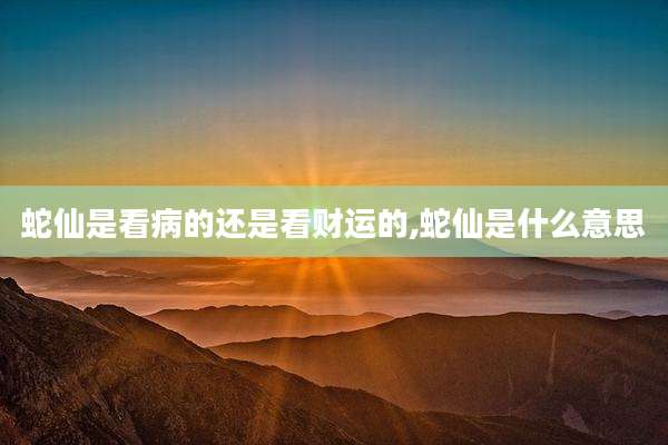 蛇仙是看病的还是看财运的,蛇仙是什么意思