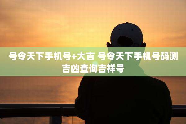 号令天下手机号+大吉 号令天下手机号码测吉凶查询吉祥号