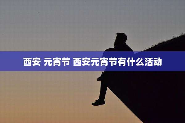 西安 元宵节 西安元宵节有什么活动