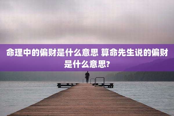 命理中的偏财是什么意思 算命先生说的偏财是什么意思?
