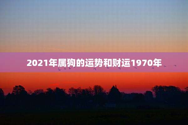 2021年属狗的运势和财运1970年