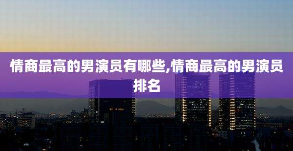 情商最高的男演员有哪些,情商最高的男演员排名
