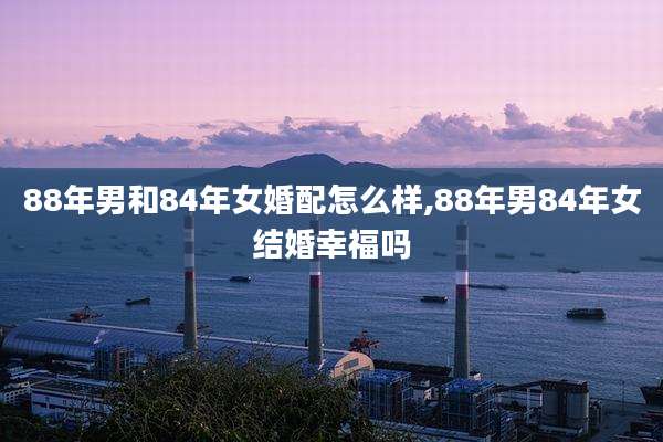 88年男和84年女婚配怎么样,88年男84年女结婚幸福吗