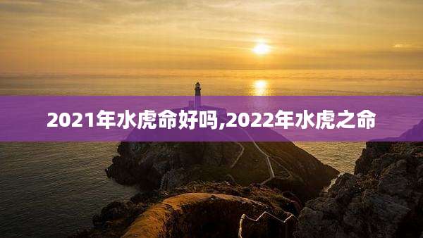 2021年水虎命好吗,2022年水虎之命