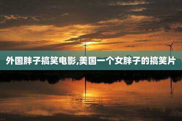外国胖子搞笑电影,美国一个女胖子的搞笑片