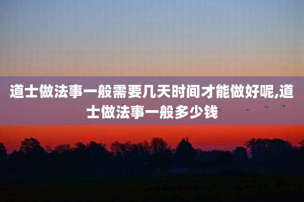道士做法事一般需要几天时间才能做好呢,道士做法事一般多少钱