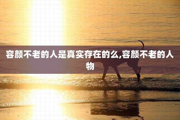 容颜不老的人是真实存在的么,容颜不老的人物